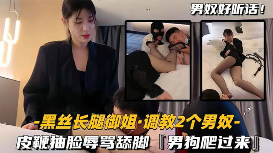 黑丝长腿御姐调教2两个男奴，皮鞭抽脸辱骂舔脚，男狗爬过来主动舔黑丝美腿